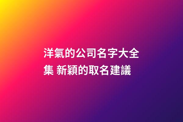 洋氣的公司名字大全集 新穎的取名建議-第1張-公司起名-玄機(jī)派